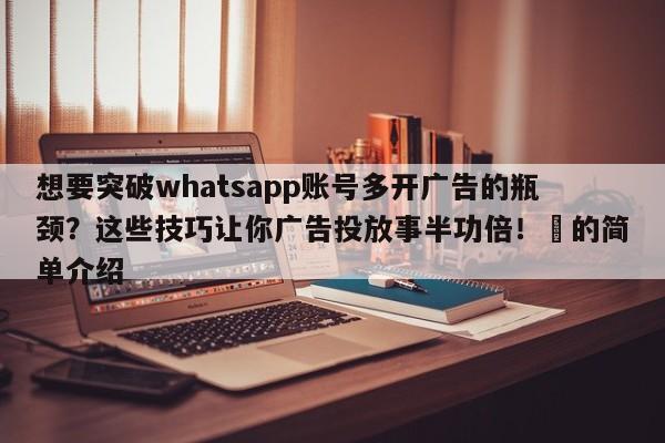 想要突破whatsapp账号多开广告的瓶颈?这些技巧让你广告投放事半功倍!⚡的简单介绍