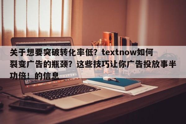 关于想要突破转化率低?textnow如何裂变广告的瓶颈?这些技巧让你广告投放事半功倍!的信息