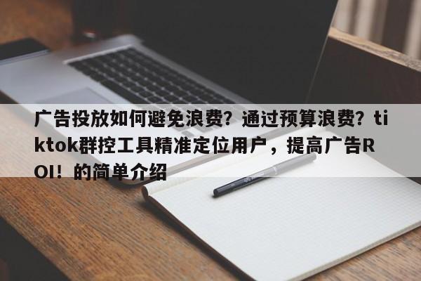 广告投放如何避免浪费？通过预算浪费？tiktok群控工具精准定位用户，提高广告ROI！的简单介绍
