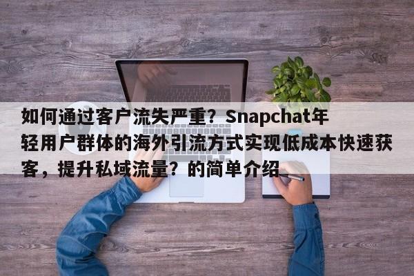 如何通过客户流失严重？Snapchat年轻用户群体的海外引流方式实现低成本快速获客，提升私域流量？的简单介绍