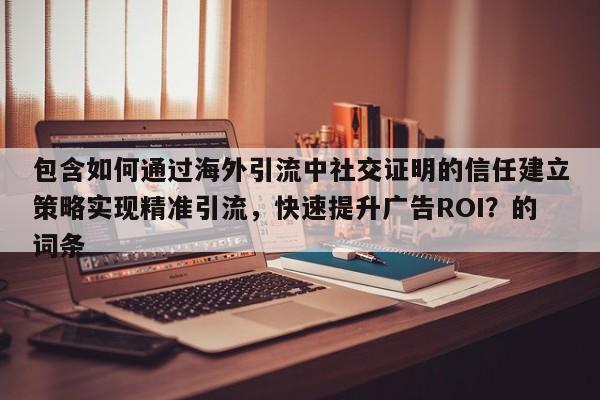 包含如何通过海外引流中社交证明的信任建立策略实现精准引流，快速提升广告ROI？的词条