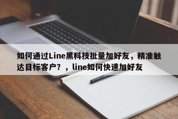 如何通过Line黑科技批量加好友，精准触达目标客户？，line如何快速加好友