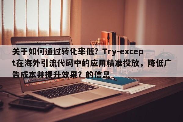 关于如何通过转化率低？Try-except在海外引流代码中的应用精准投放，降低广告成本并提升效果？的信息