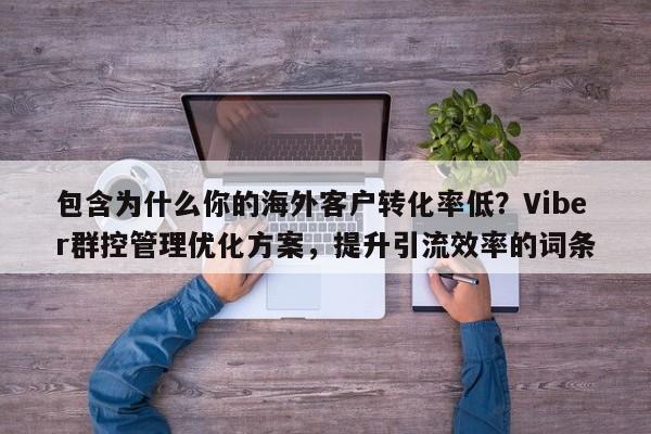 包含为什么你的海外客户转化率低?Viber群控管理优化方案,提升引流效率的词条