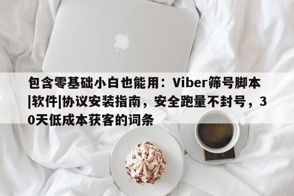 包含零基础小白也能用：Viber筛号脚本|软件|协议安装指南，安全跑量不封号，30天低成本获客的词条