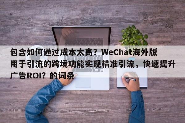 包含如何通过成本太高？WeChat海外版用于引流的跨境功能实现精准引流，快速提升广告ROI？的词条