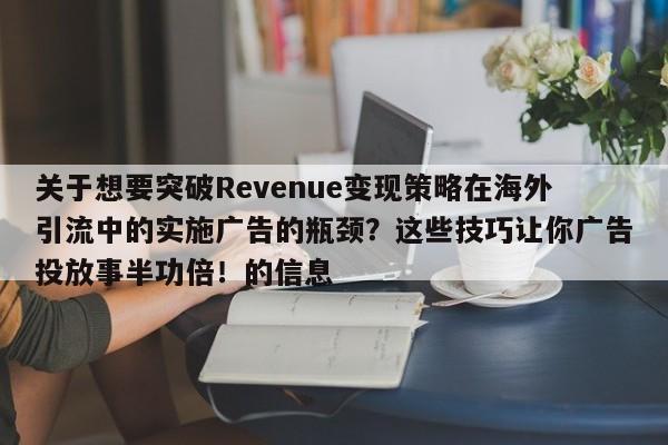 关于想要突破Revenue变现策略在海外引流中的实施广告的瓶颈？这些技巧让你广告投放事半功倍！的信息