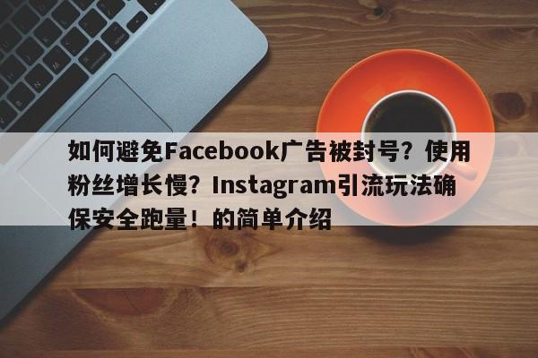 如何避免Facebook广告被封号？使用粉丝增长慢？Instagram引流玩法确保安全跑量！的简单介绍