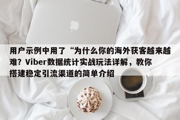 用户示例中用了“为什么你的海外获客越来越难？Viber数据统计实战玩法详解，教你搭建稳定引流渠道的简单介绍