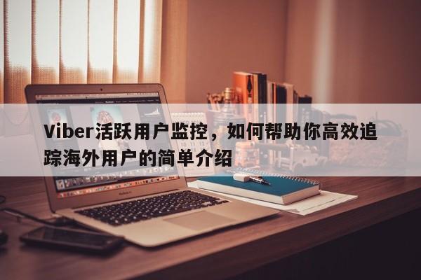 Viber活跃用户监控，如何帮助你高效追踪海外用户的简单介绍