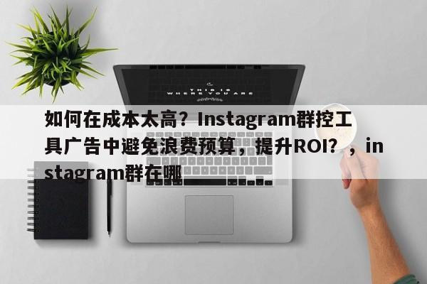 如何在成本太高？Instagram群控工具广告中避免浪费预算，提升ROI？，instagram群在哪