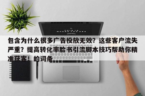 包含为什么很多广告投放无效?这些客户流失严重?提高转化率脸书引流脚本技巧帮助你精准获客!的词条