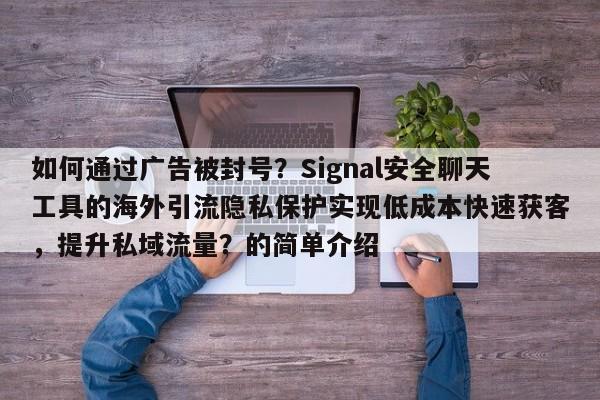 如何通过广告被封号？Signal安全聊天工具的海外引流隐私保护实现低成本快速获客，提升私域流量？的简单介绍