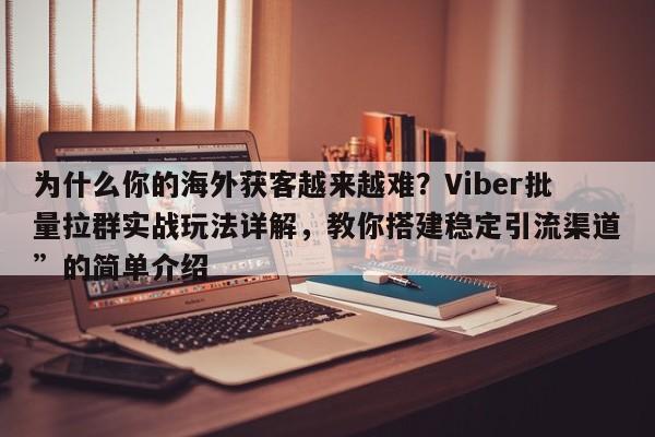 为什么你的海外获客越来越难？Viber批量拉群实战玩法详解，教你搭建稳定引流渠道”的简单介绍