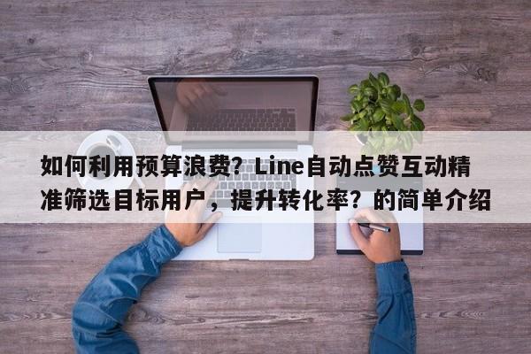 如何利用预算浪费？Line自动点赞互动精准筛选目标用户，提升转化率？的简单介绍