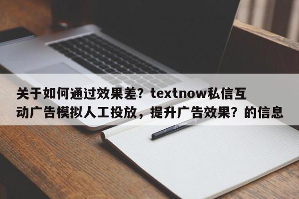 关于如何通过效果差？textnow私信互动广告模拟人工投放，提升广告效果？的信息