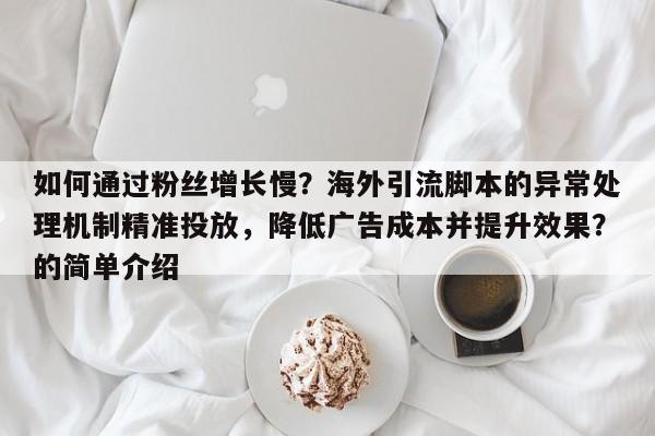 如何通过粉丝增长慢？海外引流脚本的异常处理机制精准投放，降低广告成本并提升效果？的简单介绍