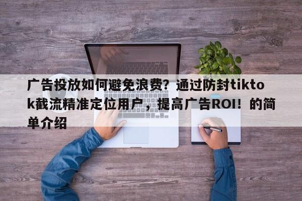 广告投放如何避免浪费？通过防封tiktok截流精准定位用户，提高广告ROI！的简单介绍
