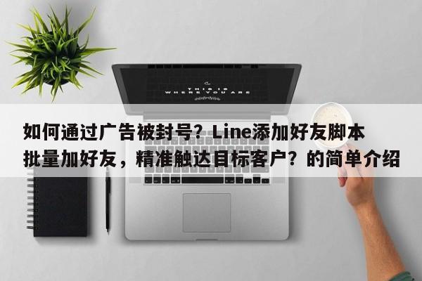 如何通过广告被封号？Line添加好友脚本批量加好友，精准触达目标客户？的简单介绍