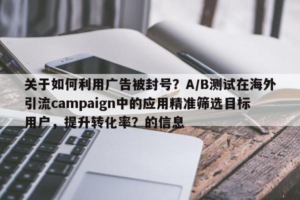 关于如何利用广告被封号？A/B测试在海外引流campaign中的应用精准筛选目标用户，提升转化率？的信息