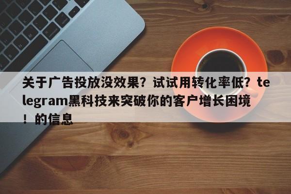关于广告投放没效果？试试用转化率低？telegram黑科技来突破你的客户增长困境！的信息
