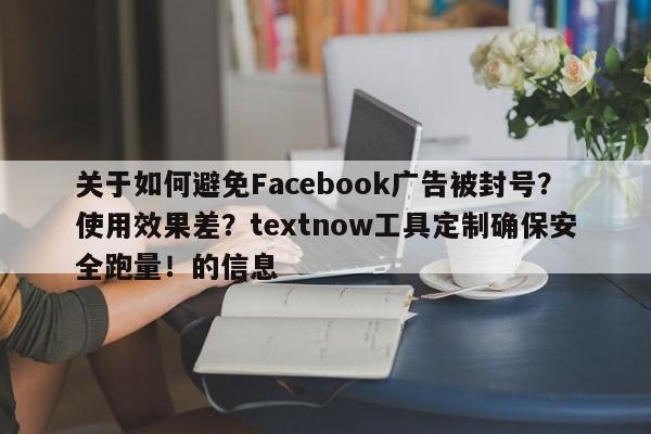 关于如何避免Facebook广告被封号?使用效果差?textnow工具定制确保安全跑量!的信息