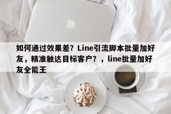 如何通过效果差？Line引流脚本批量加好友，精准触达目标客户？，line批量加好友全能王