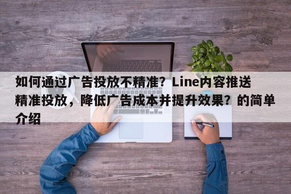 如何通过广告投放不精准？Line内容推送精准投放，降低广告成本并提升效果？的简单介绍