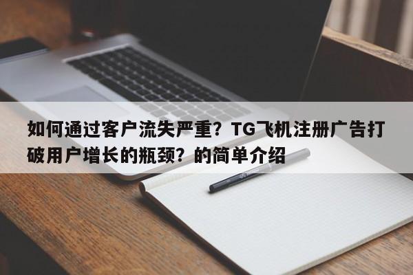 如何通过客户流失严重？TG飞机注册广告打破用户增长的瓶颈？的简单介绍