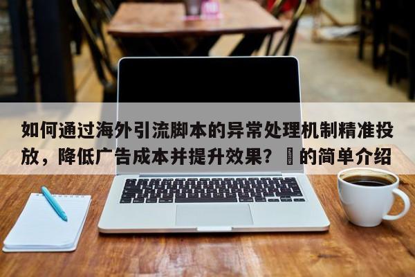 如何通过海外引流脚本的异常处理机制精准投放，降低广告成本并提升效果？⚡的简单介绍