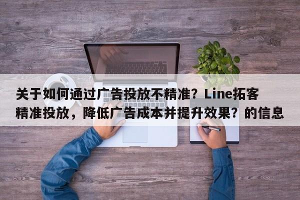 关于如何通过广告投放不精准？Line拓客精准投放，降低广告成本并提升效果？的信息