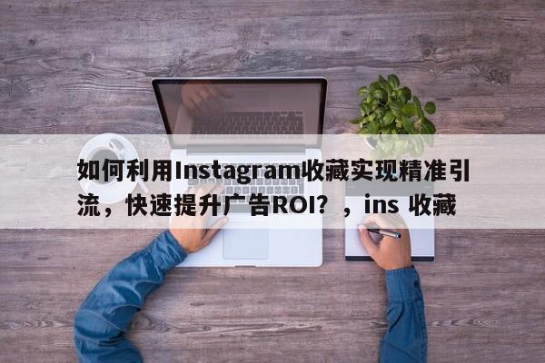如何利用Instagram收藏实现精准引流，快速提升广告ROI？，ins 收藏