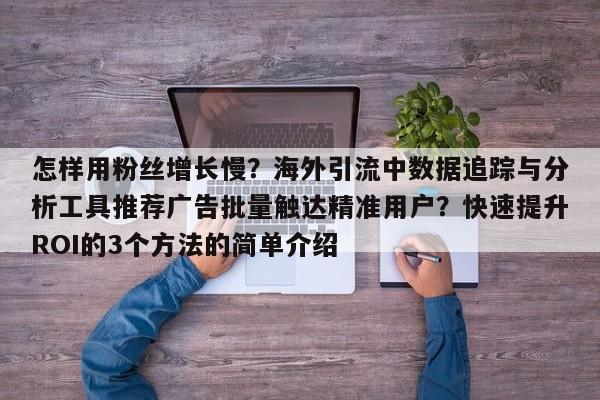 怎样用粉丝增长慢?海外引流中数据追踪与分析工具推荐广告批量触达精准用户?快速提升ROI的3个方法的简单介绍