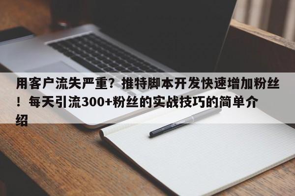 用客户流失严重？推特脚本开发快速增加粉丝！每天引流300+粉丝的实战技巧的简单介绍