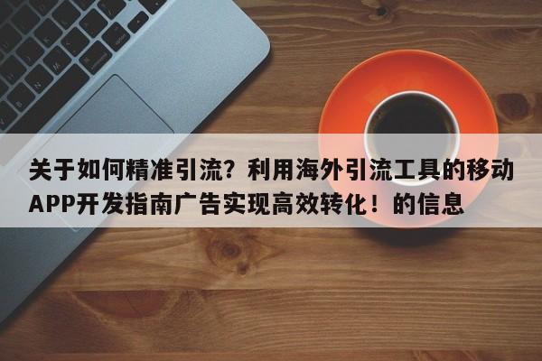 关于如何精准引流？利用海外引流工具的移动APP开发指南广告实现高效转化！的信息