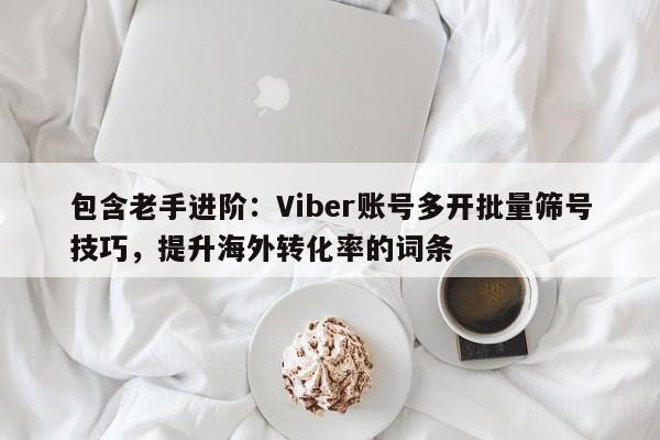 包含老手进阶：Viber账号多开批量筛号技巧，提升海外转化率的词条