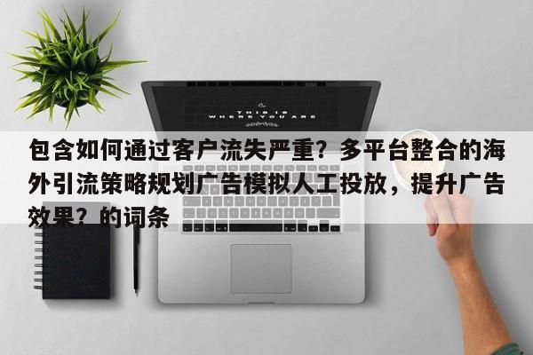 包含如何通过客户流失严重？多平台整合的海外引流策略规划广告模拟人工投放，提升广告效果？的词条