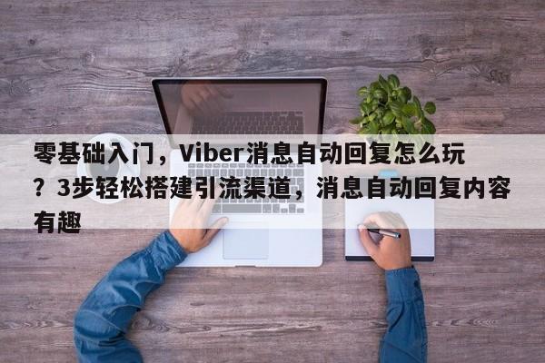 零基础入门，Viber消息自动回复怎么玩？3步轻松搭建引流渠道，消息自动回复内容有趣