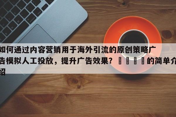 如何通过内容营销用于海外引流的原创策略广告模拟人工投放，提升广告效果？📈的简单介绍