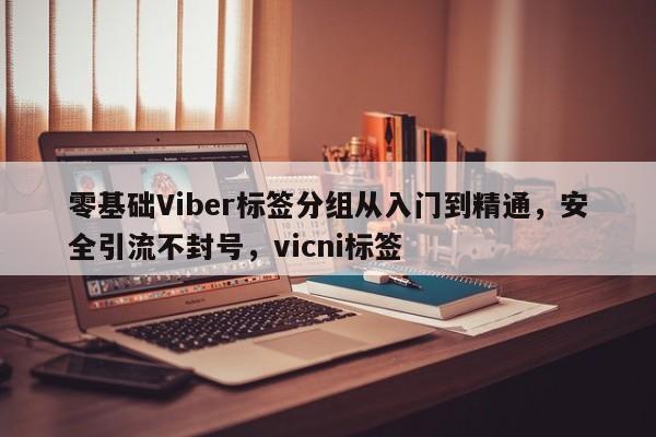 零基础Viber标签分组从入门到精通，安全引流不封号，vicni标签