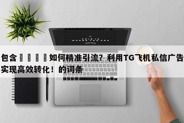包含🎯如何精准引流？利用TG飞机私信广告实现高效转化！的词条