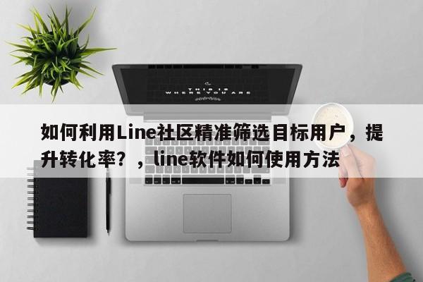 如何利用Line社区精准筛选目标用户，提升转化率？，line软件如何使用方法