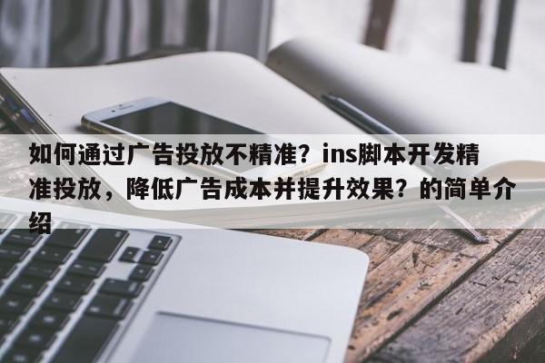 如何通过广告投放不精准？ins脚本开发精准投放，降低广告成本并提升效果？的简单介绍