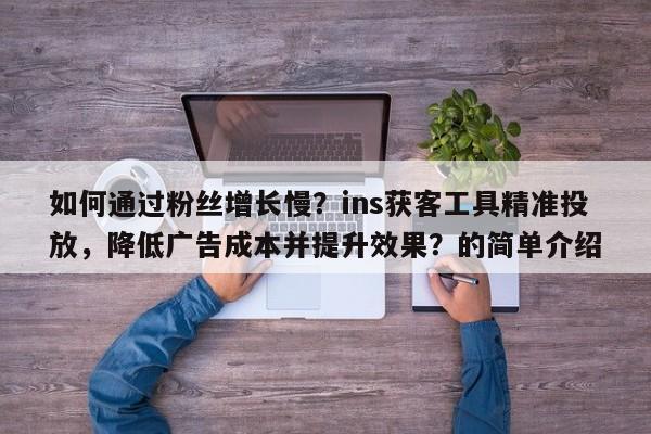 如何通过粉丝增长慢？ins获客工具精准投放，降低广告成本并提升效果？的简单介绍