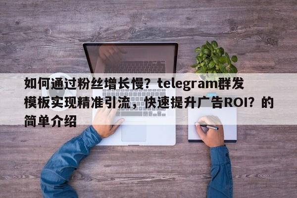 如何通过粉丝增长慢？telegram群发模板实现精准引流，快速提升广告ROI？的简单介绍