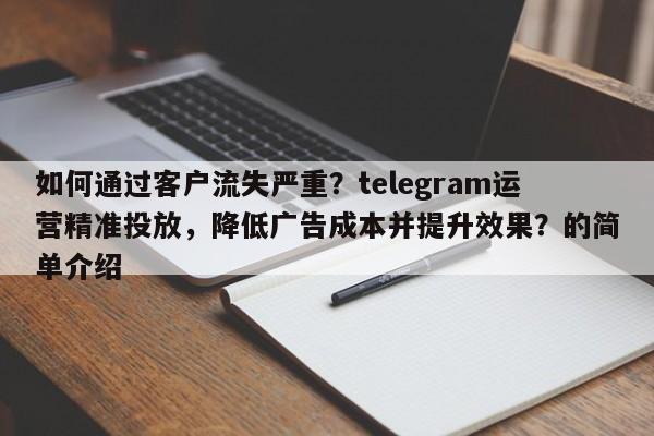 如何通过客户流失严重？telegram运营精准投放，降低广告成本并提升效果？的简单介绍