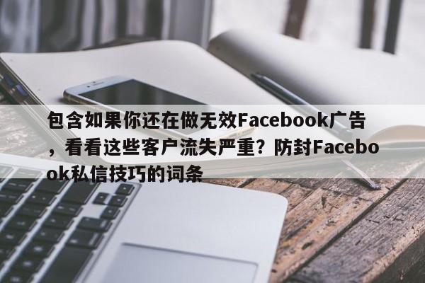 包含如果你还在做无效Facebook广告，看看这些客户流失严重？防封Facebook私信技巧的词条