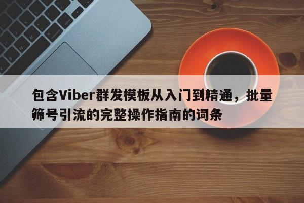 包含Viber群发模板从入门到精通，批量筛号引流的完整操作指南的词条