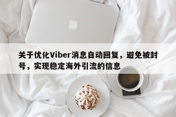 关于优化Viber消息自动回复，避免被封号，实现稳定海外引流的信息
