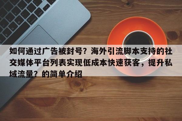 如何通过广告被封号？海外引流脚本支持的社交媒体平台列表实现低成本快速获客，提升私域流量？的简单介绍